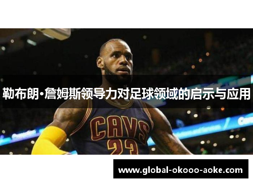 勒布朗·詹姆斯领导力对足球领域的启示与应用 勒布朗·詹姆斯领导力对足球领域的启示与应用