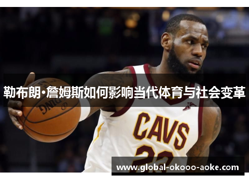 勒布朗·詹姆斯如何影响当代体育与社会变革 勒布朗·詹姆斯如何影响当代体育与社会变革