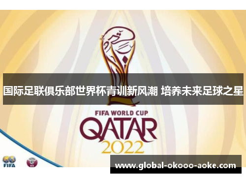 国际足联俱乐部世界杯青训新风潮 培养未来足球之星 国际足联俱乐部世界杯青训新风潮 培养未来足球之星