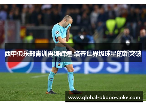 西甲俱乐部青训再铸辉煌 培养世界级球星的新突破 西甲俱乐部青训再铸辉煌 培养世界级球星的新突破