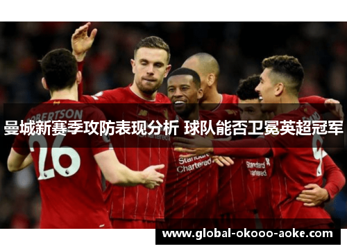 曼城新赛季攻防表现分析 球队能否卫冕英超冠军 曼城新赛季攻防表现分析 球队能否卫冕英超冠军