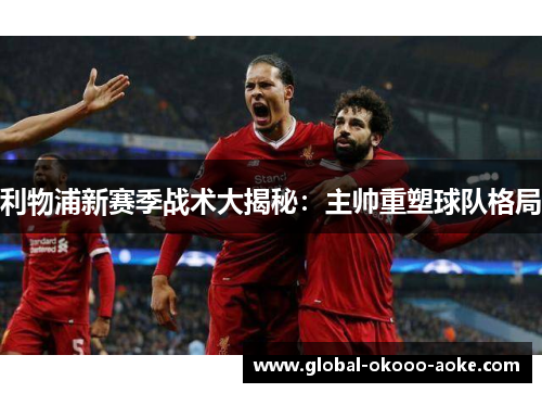 利物浦新赛季战术大揭秘:主帅重塑球队格局 利物浦新赛季战术大揭秘:主帅重塑球队格局