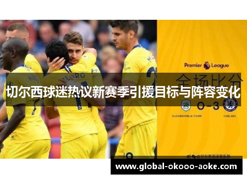 切尔西球迷热议新赛季引援目标与阵容变化 切尔西球迷热议新赛季引援目标与阵容变化
