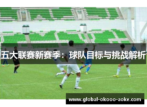 五大联赛新赛季:球队目标与挑战解析 五大联赛新赛季:球队目标与挑战解析