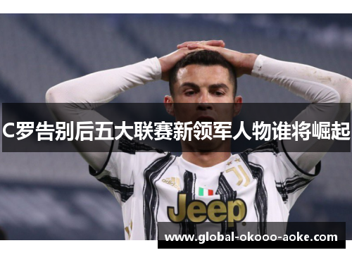 C罗告别后五大联赛新领军人物谁将崛起 C罗告别后五大联赛新领军人物谁将崛起