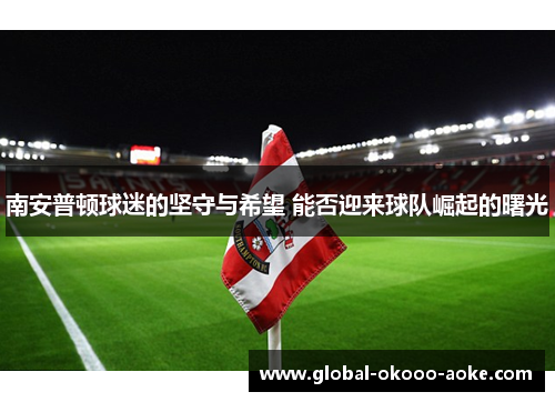 南安普顿球迷的坚守与希望 能否迎来球队崛起的曙光 南安普顿球迷的坚守与希望 能否迎来球队崛起的曙光